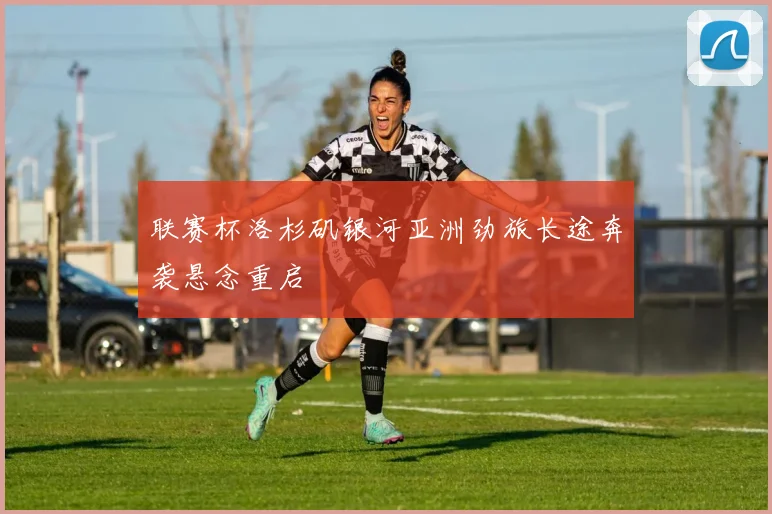 联赛杯洛杉矶银河亚洲劲旅长途奔袭悬念重启
