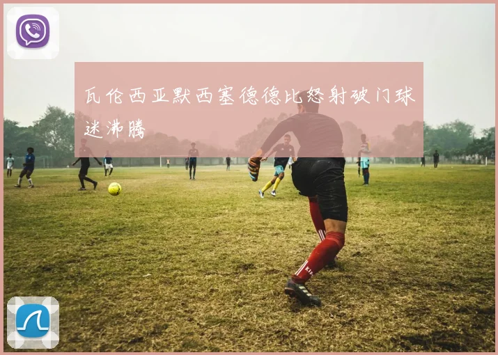 瓦伦西亚默西塞德德比怒射破门球迷沸腾