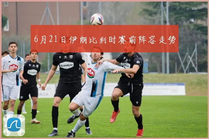 6月21日伊朗比利时赛前阵容走势