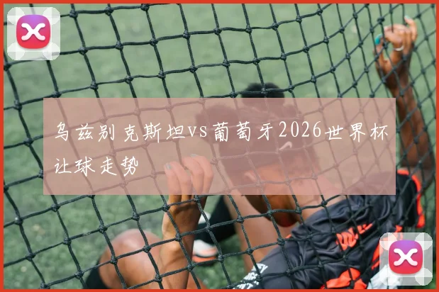 乌兹别克斯坦vs葡萄牙2026世界杯让球走势