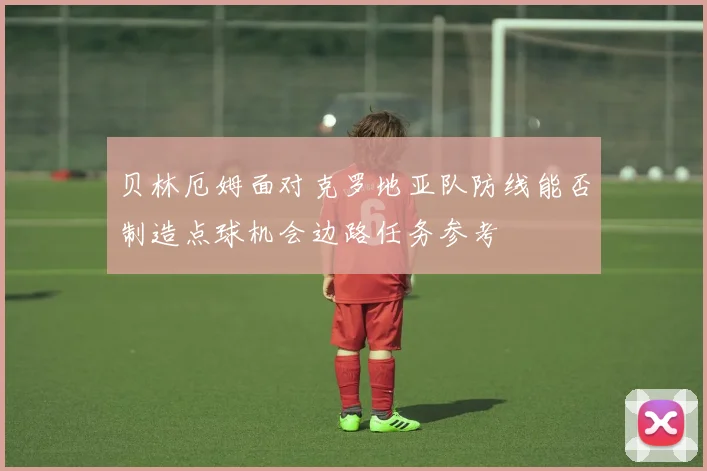 贝林厄姆面对克罗地亚队防线能否制造点球机会边路任务参考