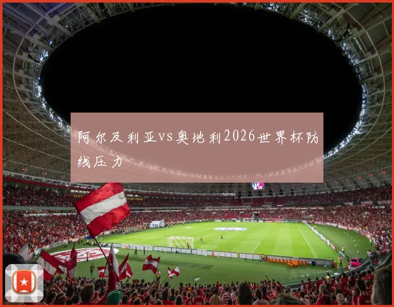 阿尔及利亚vs奥地利2026世界杯防线压力
