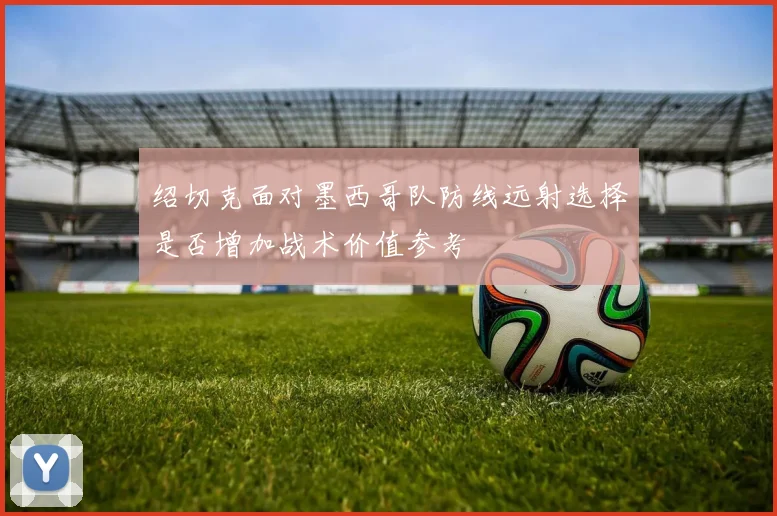 绍切克面对墨西哥队防线远射选择是否增加战术价值参考