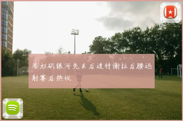 洛杉矶银河先丢后追特谢拉后腰远射赛后热议