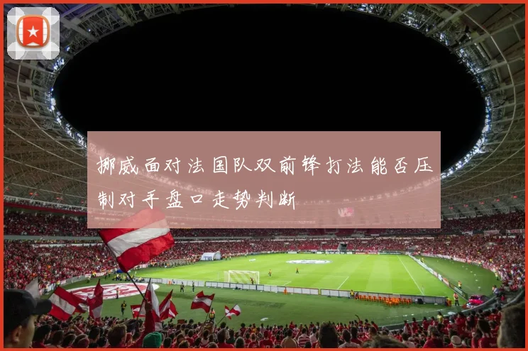 挪威面对法国队双前锋打法能否压制对手盘口走势判断