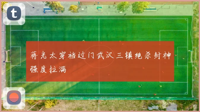 蒋光太穿裆过门武汉三镇绝杀封神强度拉满