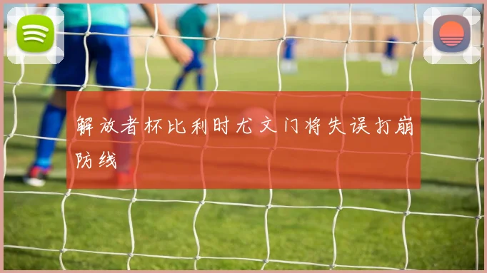 解放者杯比利时尤文门将失误打崩防线