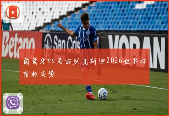 葡萄牙vs乌兹别克斯坦2026世界杯首轮走势