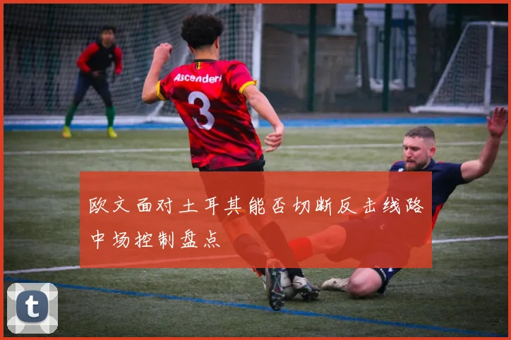 欧文面对土耳其能否切断反击线路中场控制盘点