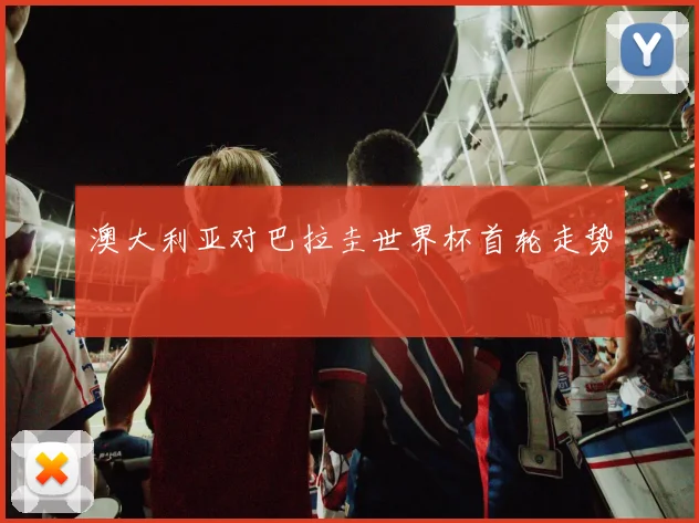 澳大利亚对巴拉圭世界杯首轮走势