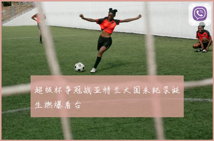 超级杯争冠战亚特兰大国米纪录诞生燃爆看台