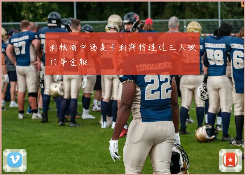 利物浦中场麦卡利斯特连过三人破门争金靴
