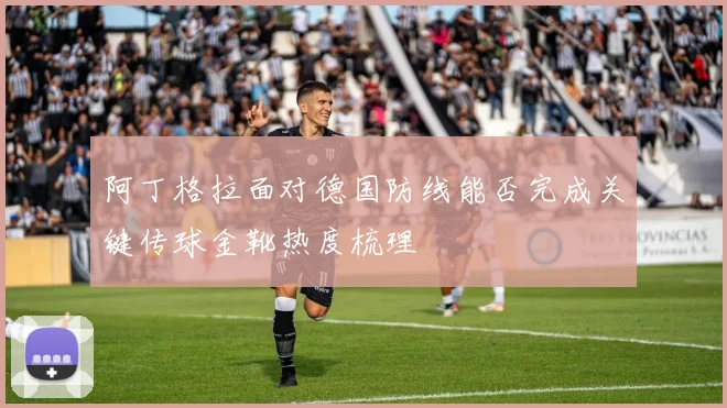 阿丁格拉面对德国防线能否完成关键传球金靴热度梳理