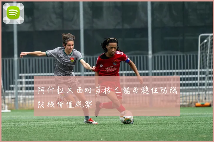 阿什拉夫面对苏格兰能否稳住防线防线价值观察