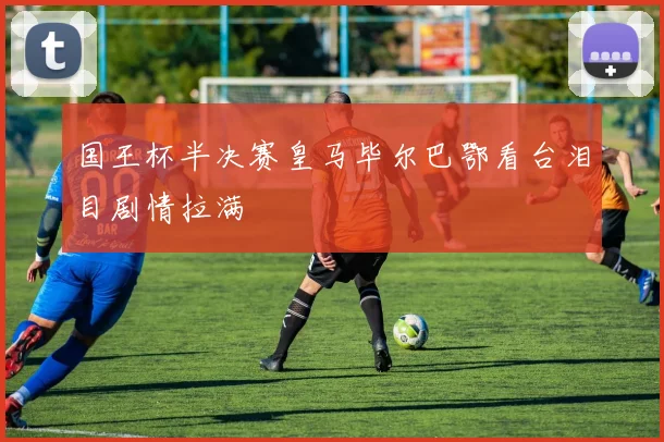 国王杯半决赛皇马毕尔巴鄂看台泪目剧情拉满