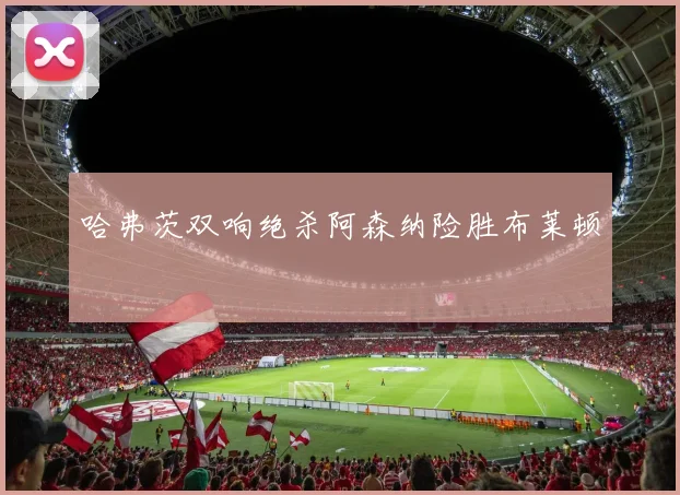 哈弗茨双响绝杀阿森纳险胜布莱顿