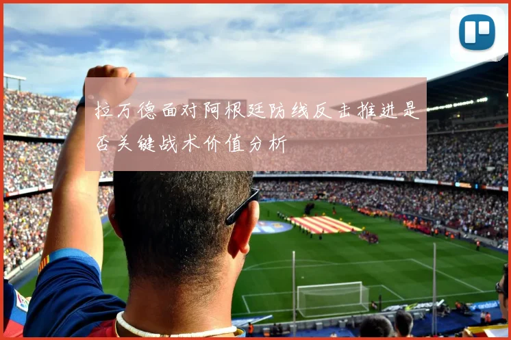 拉万德面对阿根廷防线反击推进是否关键战术价值分析