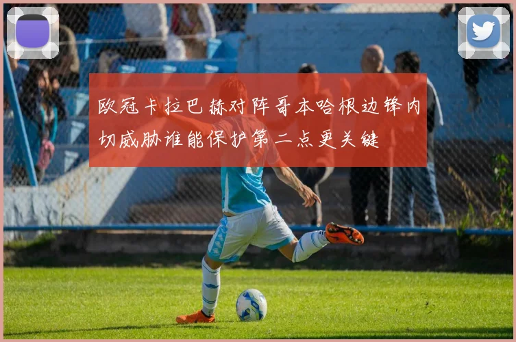 欧冠卡拉巴赫对阵哥本哈根边锋内切威胁谁能保护第二点更关键