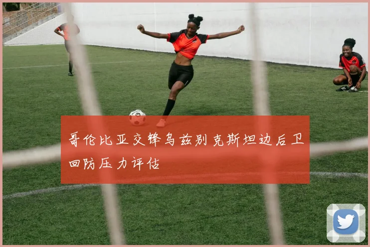 哥伦比亚交锋乌兹别克斯坦边后卫回防压力评估