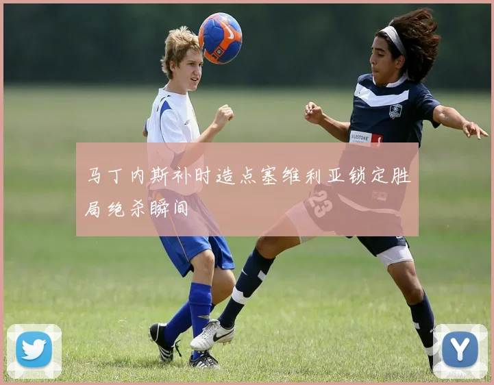 马丁内斯补时造点塞维利亚锁定胜局绝杀瞬间