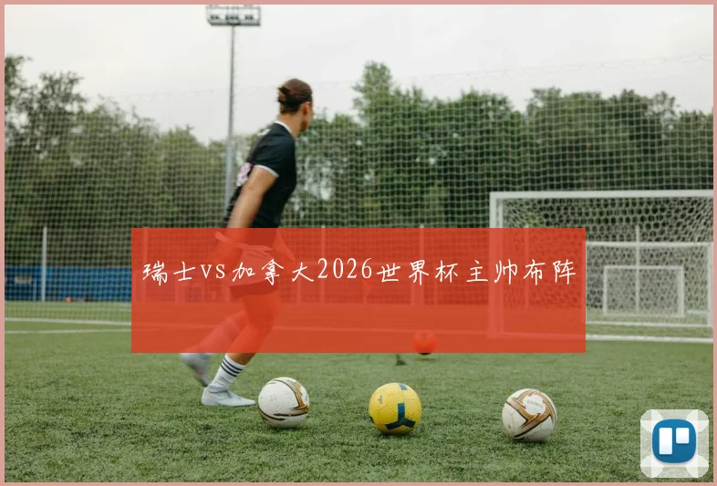 瑞士vs加拿大2026世界杯主帅布阵