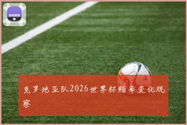 克罗地亚队2026世界杯赔率变化观察