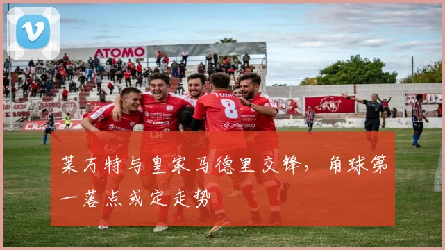 莱万特与皇家马德里交锋，角球第一落点或定走势