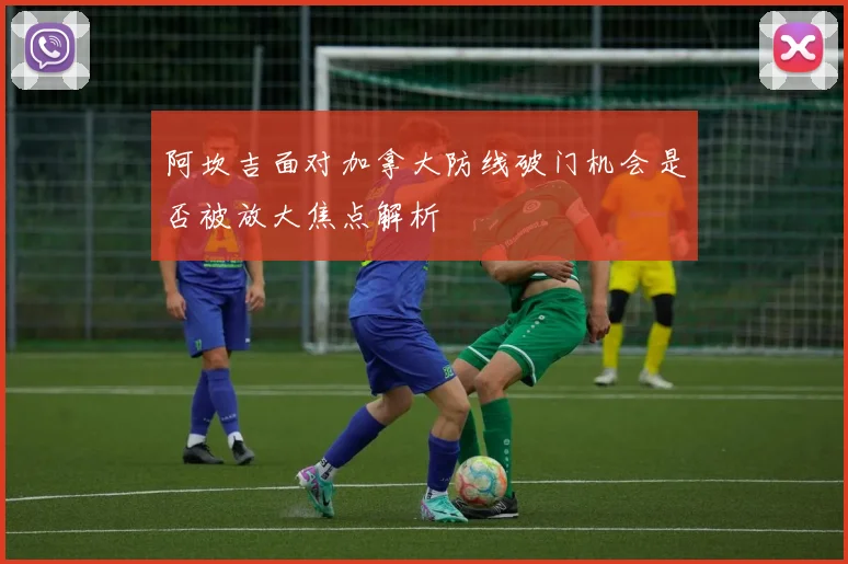 阿坎吉面对加拿大防线破门机会是否被放大焦点解析