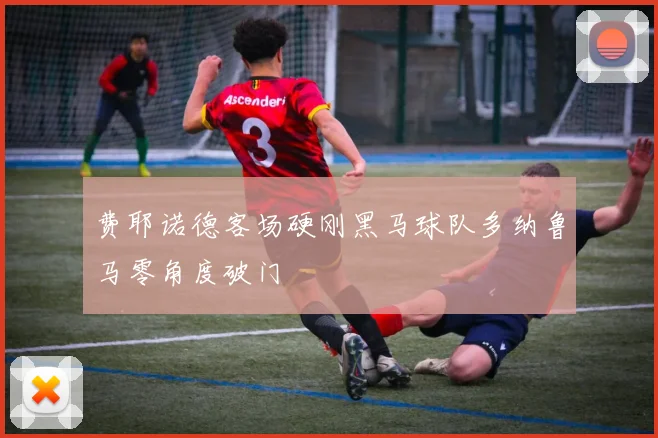 费耶诺德客场硬刚黑马球队多纳鲁马零角度破门