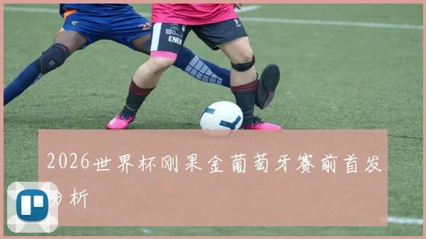 2026世界杯刚果金葡萄牙赛前首发分析