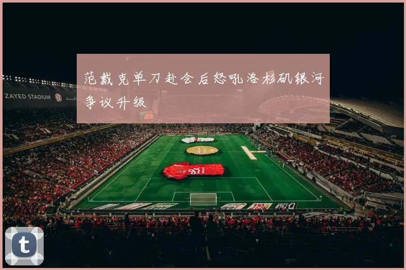 范戴克单刀赴会后怒吼洛杉矶银河争议升级