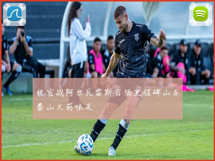 收官战阿尔瓦雷斯百场里程碑山东泰山火药味足