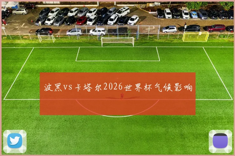 波黑vs卡塔尔2026世界杯气候影响