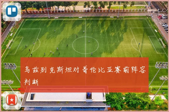 乌兹别克斯坦对哥伦比亚赛前阵容判断