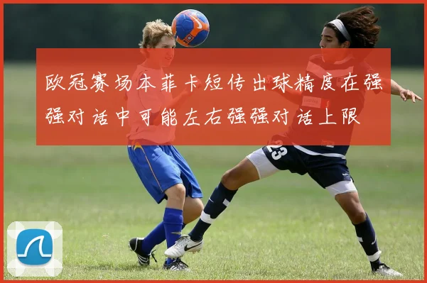 欧冠赛场本菲卡短传出球精度在强强对话中可能左右强强对话上限