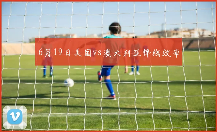6月19日美国vs澳大利亚锋线效率