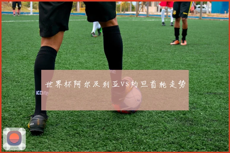 世界杯阿尔及利亚vs约旦首轮走势