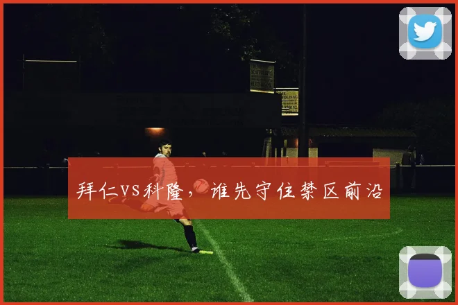 拜仁vs科隆,谁先守住禁区前沿