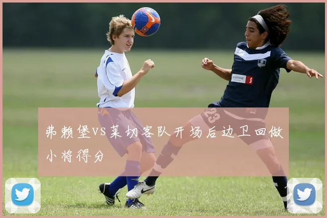 弗赖堡vs莱切客队开场后边卫回做小将得分