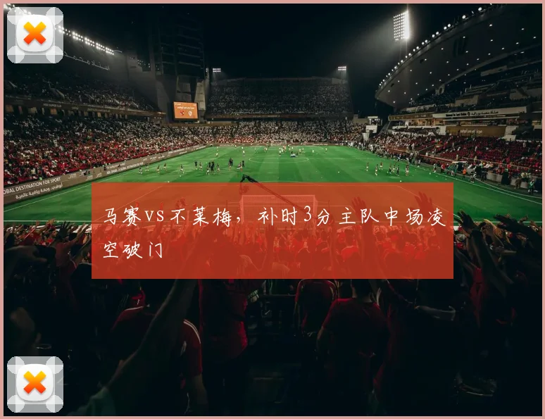 马赛vs不莱梅,补时3分主队中场凌空破门