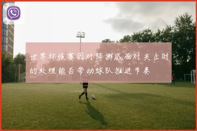 世界杯侯赛因对阵挪威面对夹击时的处理能否带动球队推进节奏