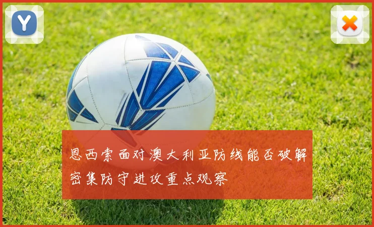 恩西索面对澳大利亚防线能否破解密集防守进攻重点观察