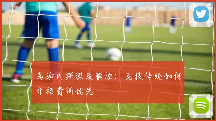乌迪内斯深度解读：竞技传统如何介绍青训优先