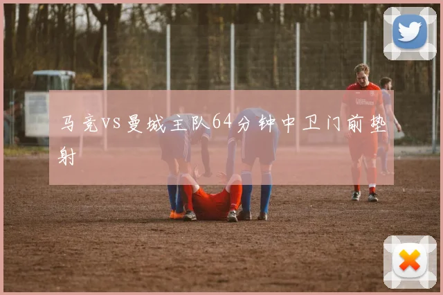 马竞vs曼城主队64分钟中卫门前垫射