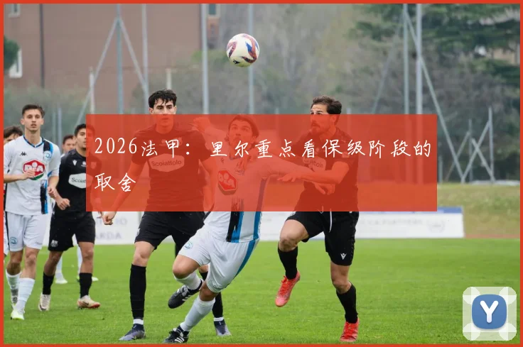 2026法甲：里尔重点看保级阶段的取舍