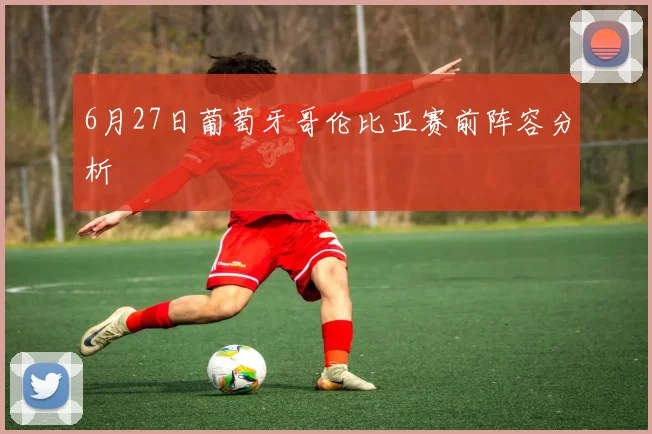 6月27日葡萄牙哥伦比亚赛前阵容分析