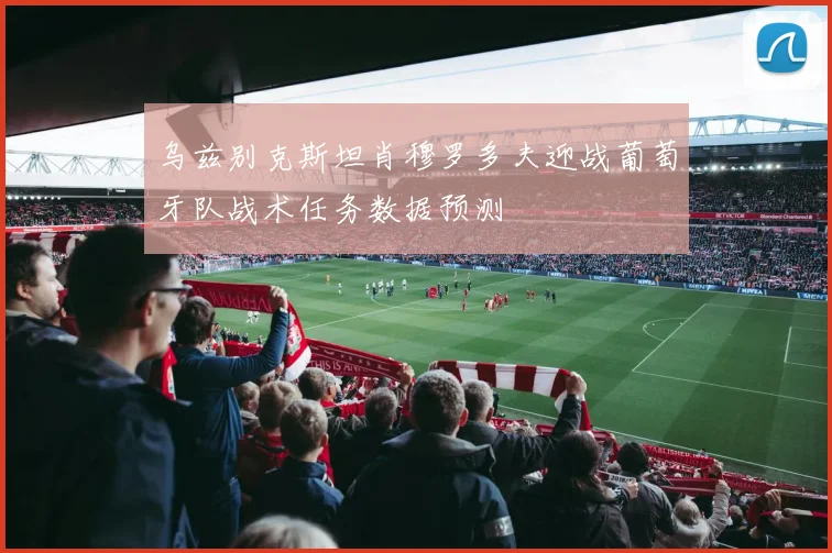 乌兹别克斯坦肖穆罗多夫迎战葡萄牙队战术任务数据预测