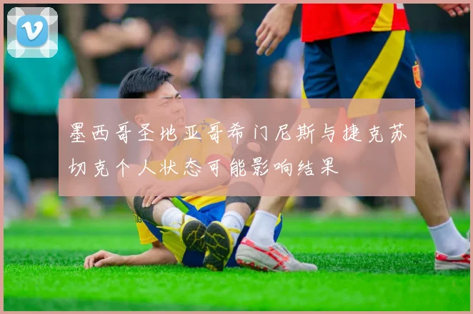 墨西哥圣地亚哥希门尼斯与捷克苏切克个人状态可能影响结果