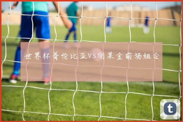 世界杯哥伦比亚vs刚果金前场组合