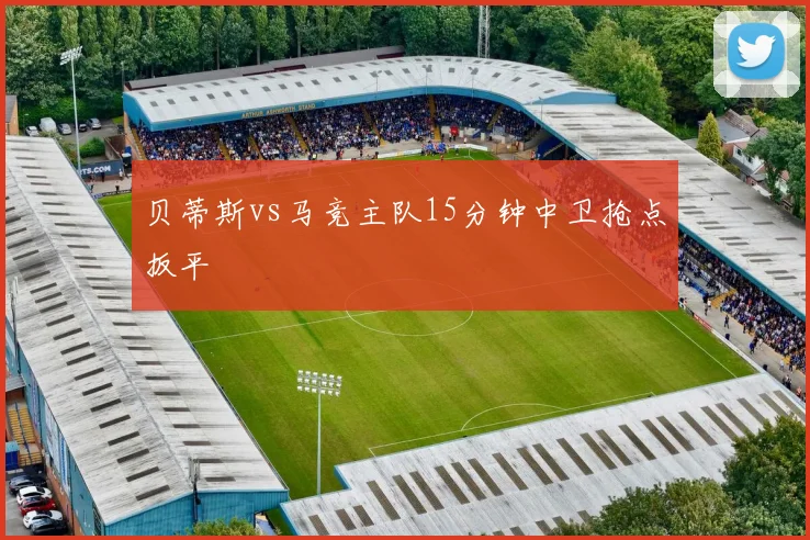 贝蒂斯vs马竞主队15分钟中卫抢点扳平
